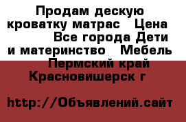 Продам дескую кроватку матрас › Цена ­ 3 000 - Все города Дети и материнство » Мебель   . Пермский край,Красновишерск г.
